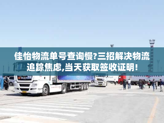 佳怡物流单号查询慢?三招解决物流追踪焦虑,当天获取签收证明!