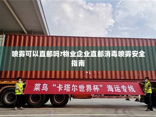 喷雾可以直邮吗?物业企业直邮消毒喷雾安全指南