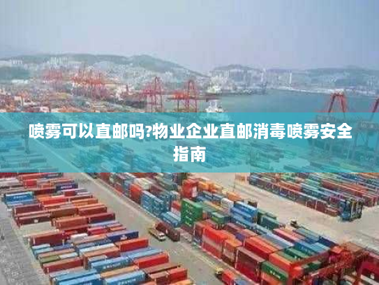 喷雾可以直邮吗?物业企业直邮消毒喷雾安全指南