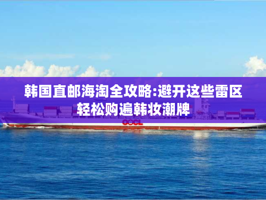 韩国直邮海淘全攻略:避开这些雷区轻松购遍韩妆潮牌