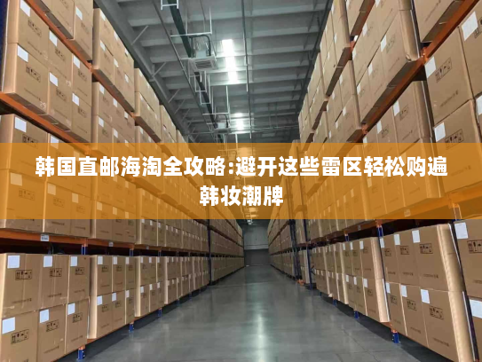 韩国直邮海淘全攻略:避开这些雷区轻松购遍韩妆潮牌 韩国直邮海淘全攻略:避开这些雷区轻松购遍韩妆潮牌