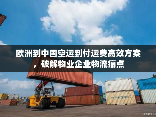 欧洲到中国空运到付运费高效方案，破解物业企业物流痛点
