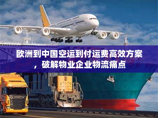 欧洲到中国空运到付运费高效方案，破解物业企业物流痛点