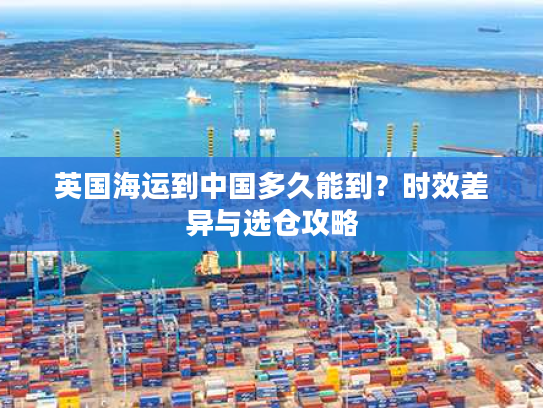 英国海运到中国多久能到？时效差异与选仓攻略