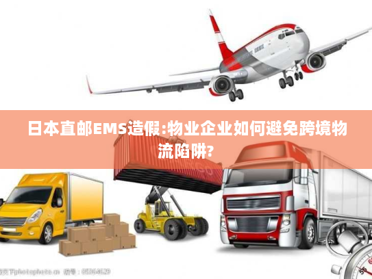 日本直邮EMS造假:物业企业如何避免跨境物流陷阱? 日本直邮EMS造假:物业企业如何避免跨境物流陷阱?