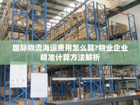 国际物流海运费用怎么算?物业企业精准计算方法解析 国际物流海运费用怎么算?物业企业精准计算方法解析