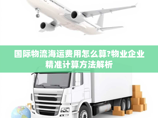 国际物流海运费用怎么算?物业企业精准计算方法解析 国际物流海运费用怎么算?物业企业精准计算方法解析