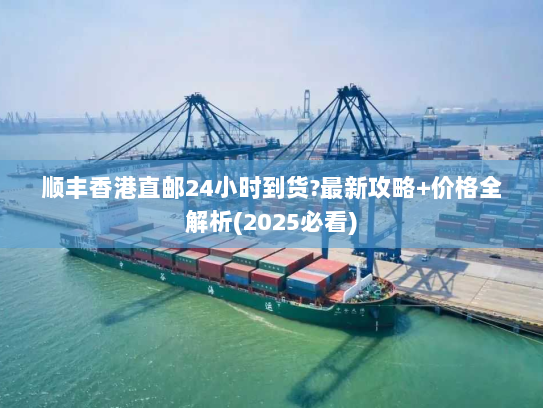 顺丰香港直邮24小时到货?最新攻略+价格全解析(2025必看)