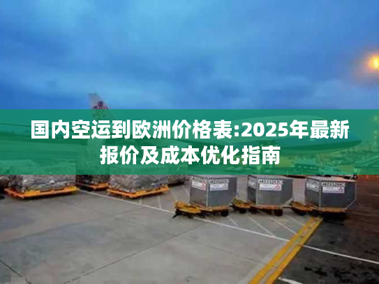 国内空运到欧洲价格表:2025年最新报价及成本优化指南