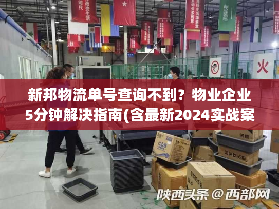 新邦物流单号查询不到？物业企业5分钟解决指南(含最新2024实战案例)