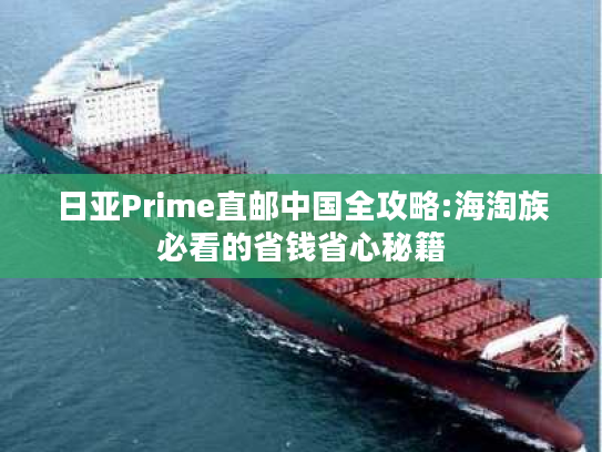 日亚Prime直邮中国全攻略:海淘族必看的省钱省心秘籍