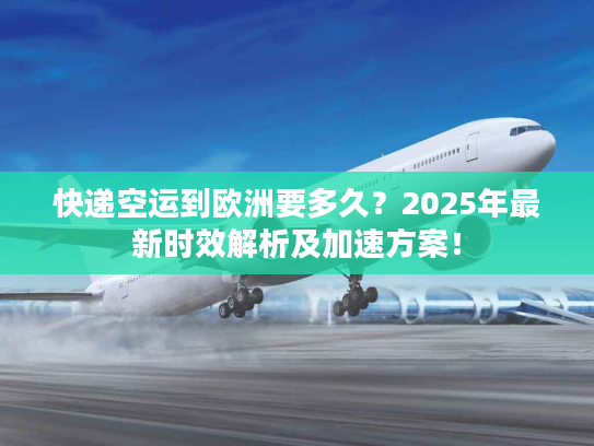 快递空运到欧洲要多久？2025年最新时效解析及加速方案！