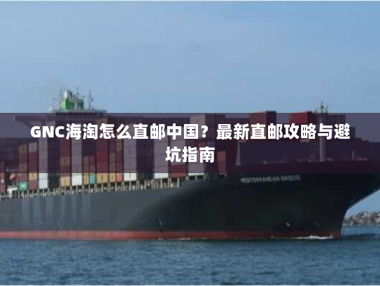 GNC海淘怎么直邮中国?最新直邮攻略与避坑指南 GNC海淘怎么直邮中国?最新直邮攻略与避坑指南