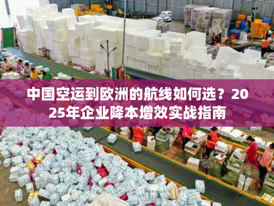 中国空运到欧洲的航线如何选？2025年企业降本增效实战指南
