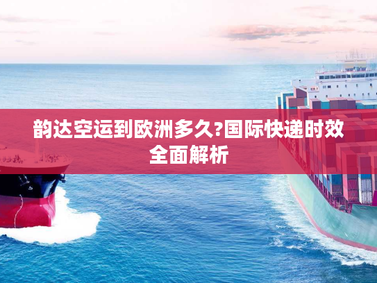 韵达空运到欧洲多久?国际快递时效全面解析