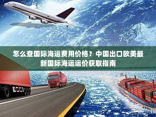 怎么查国际海运费用价格？中国出口欧美最新国际海运运价获取指南