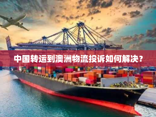 中国转运到澳洲物流投诉如何解决? 中国转运到澳洲物流投诉如何解决?