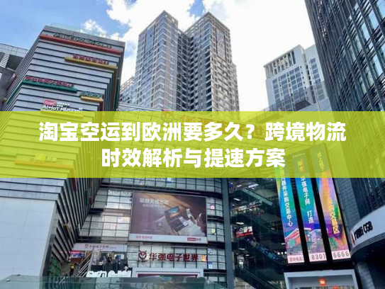 淘宝空运到欧洲要多久？跨境物流时效解析与提速方案