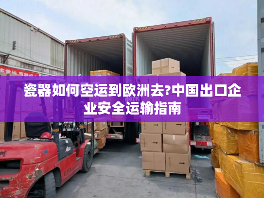 瓷器如何空运到欧洲去?中国出口企业安全运输指南 瓷器如何空运到欧洲去?中国出口企业安全运输指南
