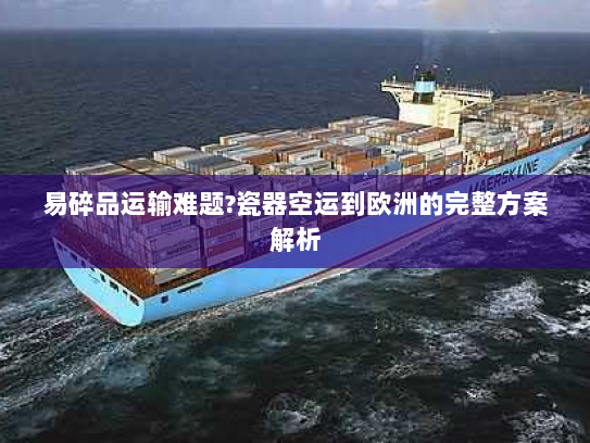 易碎品运输难题?瓷器空运到欧洲的完整方案解析 易碎品运输难题?瓷器空运到欧洲的完整方案解析