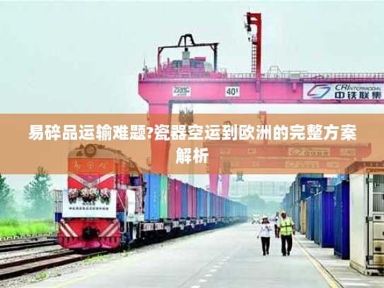 易碎品运输难题?瓷器空运到欧洲的完整方案解析