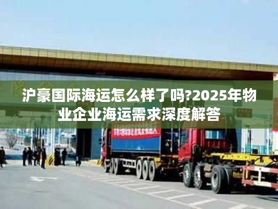 沪豪国际海运怎么样了吗?2025年物业企业海运需求深度解答