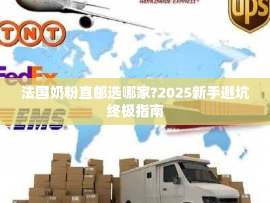 法国奶粉直邮选哪家?2025新手避坑终极指南