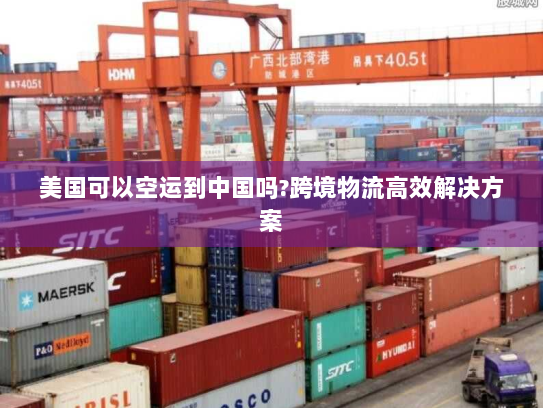 美国可以空运到中国吗?跨境物流高效解决方案
