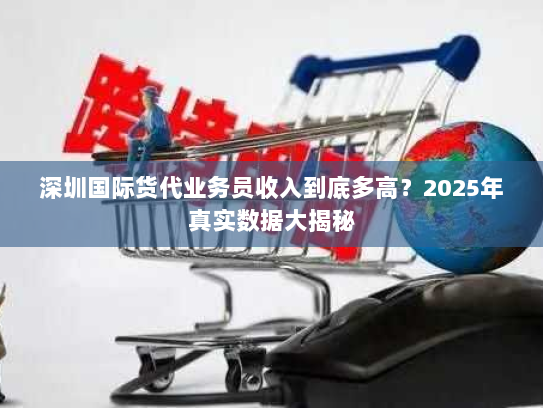 深圳国际货代业务员收入到底多高？2025年真实数据大揭秘