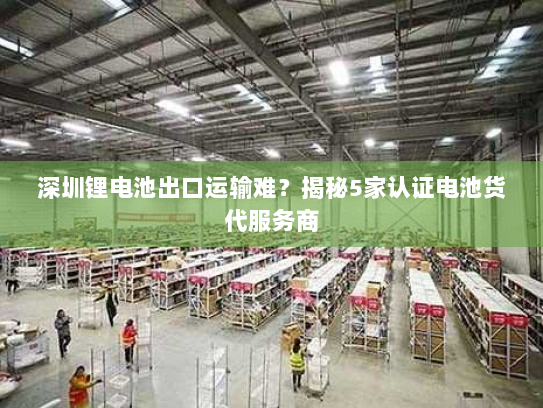 深圳锂电池出口运输难？揭秘5家认证电池货代服务商