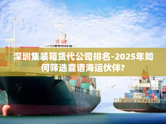 深圳集装箱货代公司排名-2025年如何筛选靠谱海运伙伴?