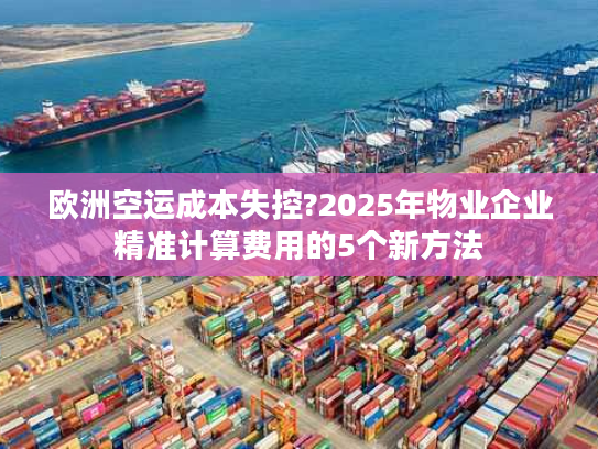欧洲空运成本失控?2025年物业企业精准计算费用的5个新方法