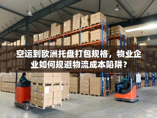 空运到欧洲托盘打包规格，物业企业如何规避物流成本陷阱？