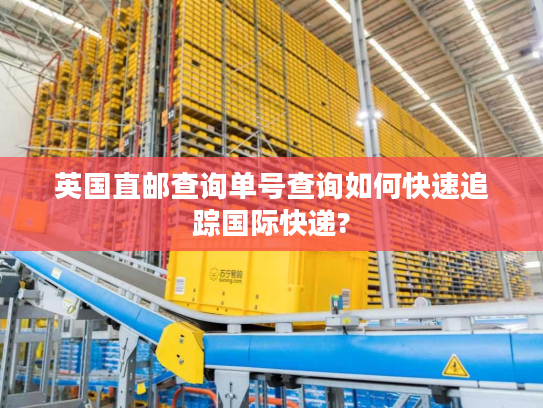英国直邮查询单号查询如何快速追踪国际快递?