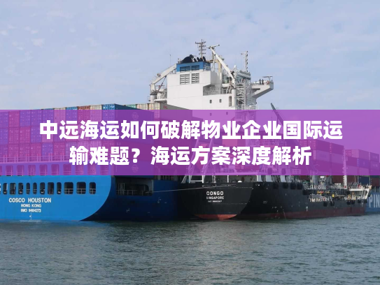 中远海运如何破解物业企业国际运输难题？海运方案深度解析