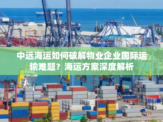 中远海运如何破解物业企业国际运输难题？海运方案深度解析