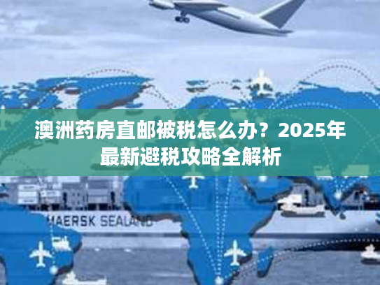 澳洲药房直邮被税怎么办？2025年最新避税攻略全解析