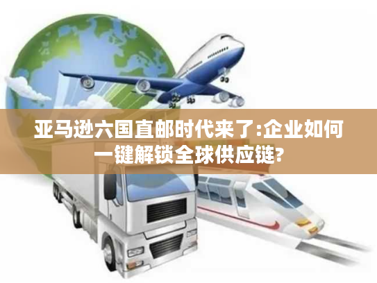 亚马逊六国直邮时代来了:企业如何一键解锁全球供应链?