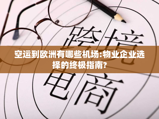 空运到欧洲有哪些机场:物业企业选择的终极指南? 空运到欧洲有哪些机场:物业企业选择的终极指南?