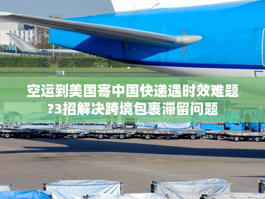 空运到美国寄中国快递遇时效难题?3招解决跨境包裹滞留问题 空运到美国寄中国快递遇时效难题?3招解决跨境包裹滞留问题