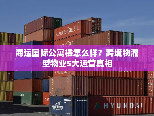 海运国际公寓楼怎么样？跨境物流型物业5大运营真相