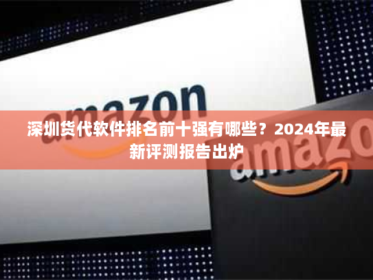 深圳货代软件排名前十强有哪些？2024年最新评测报告出炉