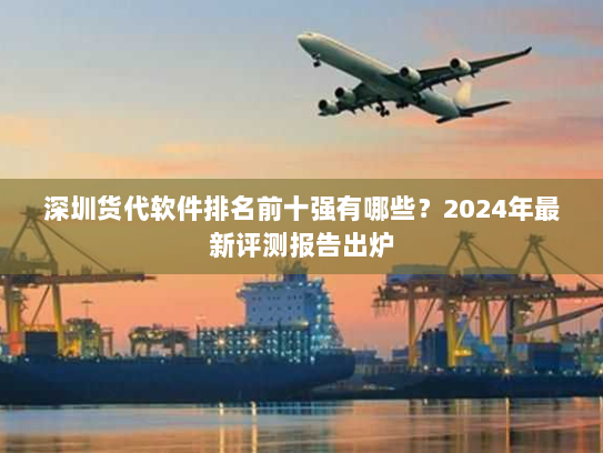 深圳货代软件排名前十强有哪些？2024年最新评测报告出炉