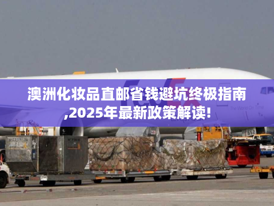 澳洲化妆品直邮省钱避坑终极指南,2025年最新政策解读!