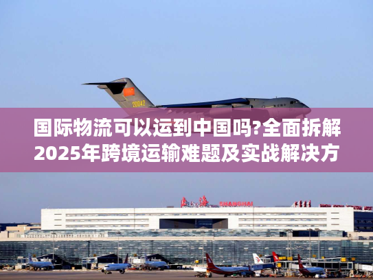 国际物流可以运到中国吗?全面拆解2025年跨境运输难题及实战解决方案