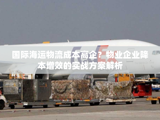 国际海运物流成本高企？物业企业降本增效的实战方案解析