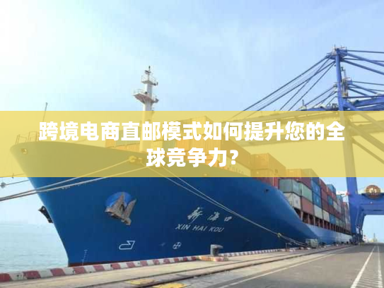 跨境电商直邮模式如何提升您的全球竞争力？