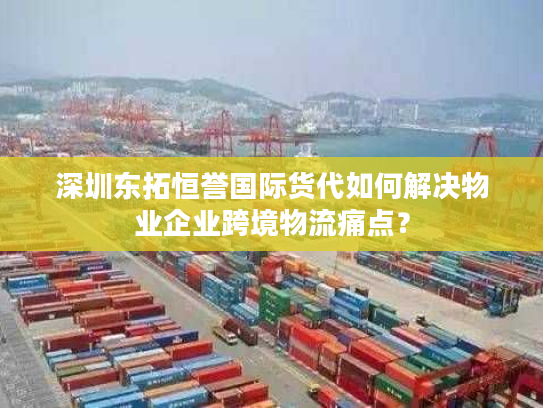 深圳东拓恒誉国际货代如何解决物业企业跨境物流痛点？