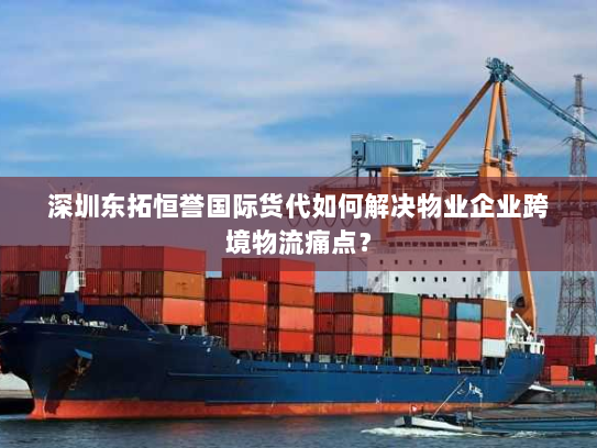 深圳东拓恒誉国际货代如何解决物业企业跨境物流痛点? 深圳东拓恒誉国际货代如何解决物业企业跨境物流痛点?