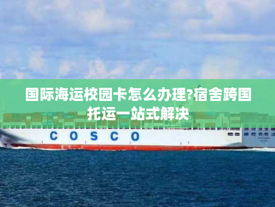国际海运校园卡怎么办理?宿舍跨国托运一站式解决